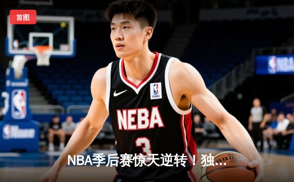 NBA季后赛惊天逆转！独行侠东契奇三双擒狼，欧文末节19分定乾坤
