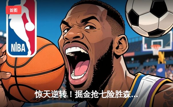 惊天逆转！掘金抢七险胜森林狼 连续两年挺进西决